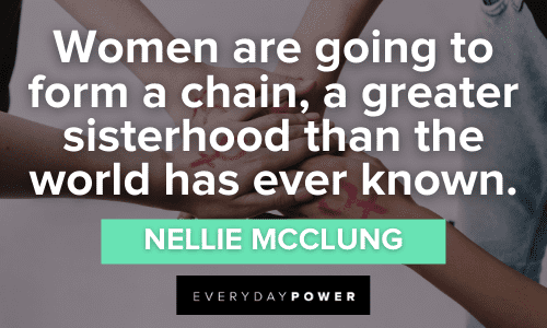 “Women are going to form a chain, a greater sisterhood than the world has ever known.” - Nellie McClung Powerful Sisterhood Quotes