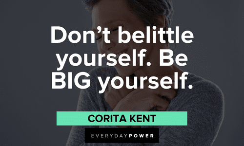 “Don't belittle yourself. Be BIG yourself.” ― Corita Kent Know your worth quotes to avoid belittling yourself