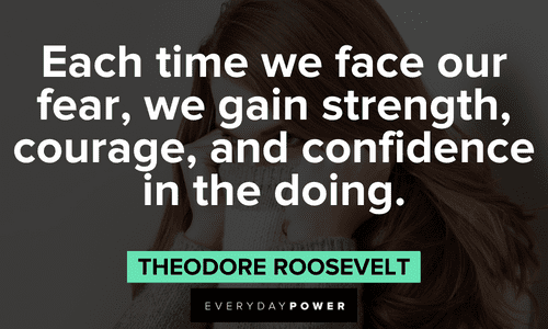 “Each time we face our fear, we gain strength, courage, and confidence in the doing.” – Theodore Roosevelt Know your worth quotes about fear