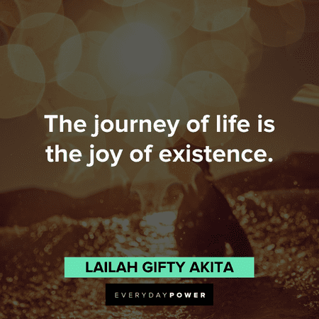 “The journey of life is the joy of existence.”― Lailah Gifty Akita Motivational quotes of the day about the journey of life
