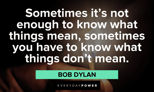 “Sometimes it's not enough to know what things mean, sometimes you have to know what things don't mean.” ― Bob Dylan meaningful wise sayings