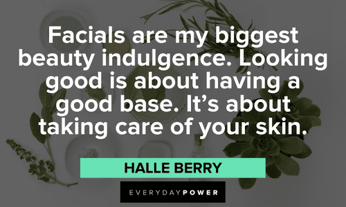 “Facials are my biggest beauty indulgence. Looking good is about having a good base. It’s about taking care of your skin.” — Halle Berry skincare quotes about facials