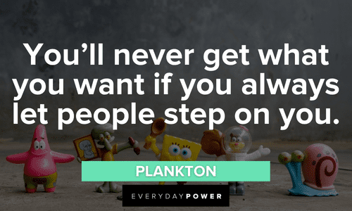 “You’ll never get what you want if you always let people step on you.” – Plankton inspirational SpongeBob Quotes