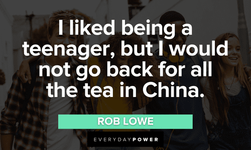 “I liked being a teenager, but I would not go back for all the tea in China.” - Rob Lowe Teen quotes about being a teenager