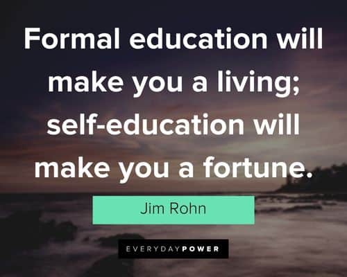 "Formal education will make you a living; self-education will make you a fortune." – Jim Rohn Jim Rohn Quotes about formal education